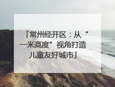 常州经开区：从“一米高度”视角打造儿童友好城市