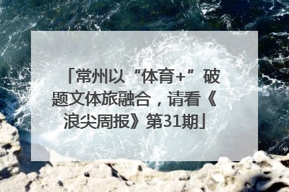 常州以“体育+”破题文体旅融合，请看《浪尖周报》第31期