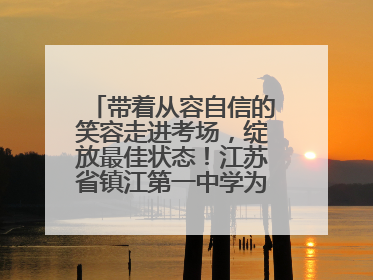 带着从容自信的笑容走进考场，绽放最佳状态！江苏省镇江第一中学为高考学子送上专属祝福