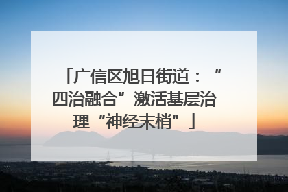 广信区旭日街道：“四治融合”激活基层治理“神经末梢”