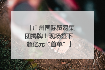 广州国际贸易集团揭牌！现场签下超亿元“首单”