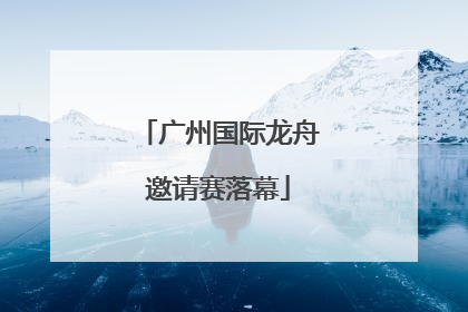 广州国际龙舟邀请赛落幕
