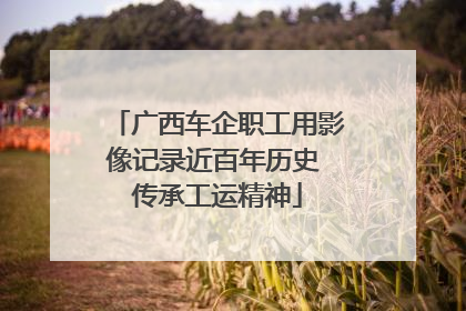 广西车企职工用影像记录近百年历史 传承工运精神
