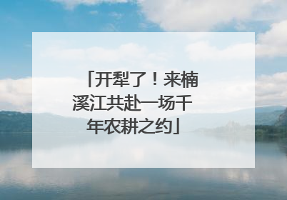 开犁了！来楠溪江共赴一场千年农耕之约