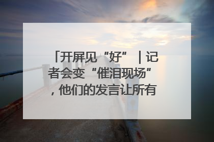 开屏见“好”｜记者会变“催泪现场”，他们的发言让所有人红了眼眶