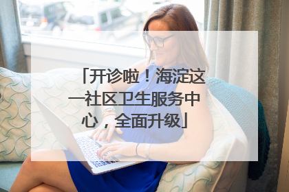 开诊啦！海淀这一社区卫生服务中心，全面升级