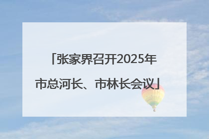 张家界召开2025年市总河长、市林长会议