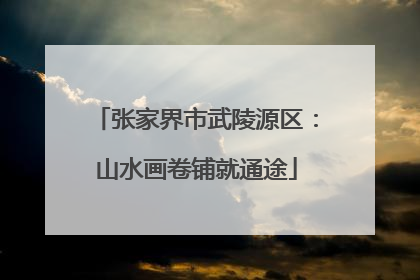 张家界市武陵源区：山水画卷铺就通途