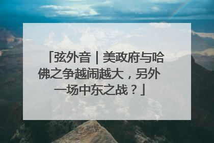 弦外音｜美政府与哈佛之争越闹越大，另外一场中东之战？