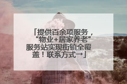 提供百余项服务，“物业+居家养老”服务站实现街镇全覆盖！联系方式→