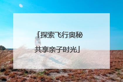 探索飞行奥秘 共享亲子时光
