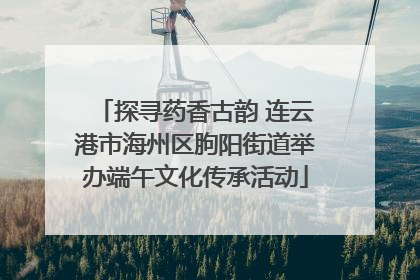 探寻药香古韵 连云港市海州区朐阳街道举办端午文化传承活动