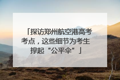 探访郑州航空港高考考点，这些细节为考生撑起“公平伞”