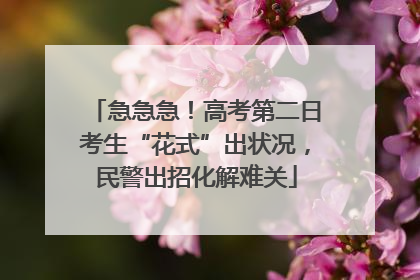 急急急！高考第二日考生“花式”出状况，民警出招化解难关