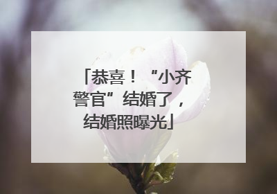 恭喜！“小齐警官”结婚了，结婚照曝光