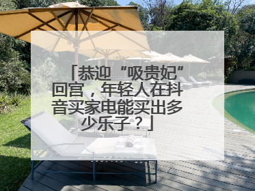 恭迎“吸贵妃”回宫，年轻人在抖音买家电能买出多少乐子？