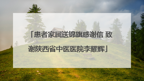 患者家属送锦旗感谢信 致谢陕西省中医医院李耀辉