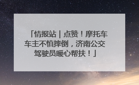 情报站｜点赞！摩托车车主不慎摔倒，济南公交驾驶员暖心帮扶！