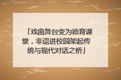 戏曲舞台变为德育课堂，非遗进校园架起传统与现代对话之桥