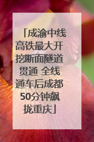 成渝中线高铁最大开挖断面隧道贯通 全线通车后成都50分钟飙拢重庆