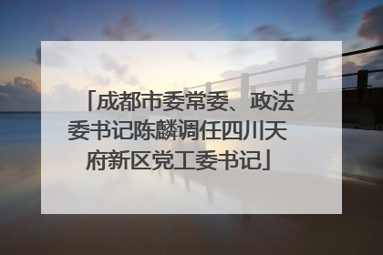 成都市委常委、政法委书记陈麟调任四川天府新区党工委书记