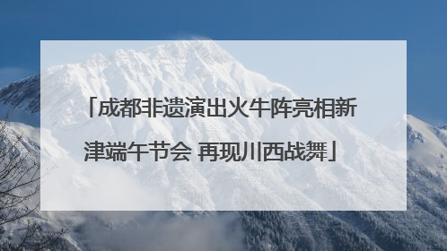 成都非遗演出火牛阵亮相新津端午节会 再现川西战舞