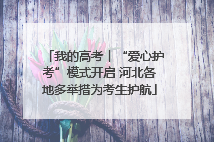 我的高考丨“爱心护考”模式开启 河北各地多举措为考生护航