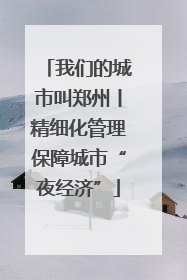 我们的城市叫郑州丨精细化管理保障城市“夜经济”