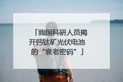 我国科研人员揭开钙钛矿光伏电池的“衰老密码”