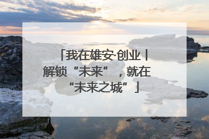 我在雄安·创业丨解锁“未来”，就在“未来之城”