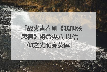 战火青春剧《我叫张思德》将登央八 以信仰之光照亮荧屏
