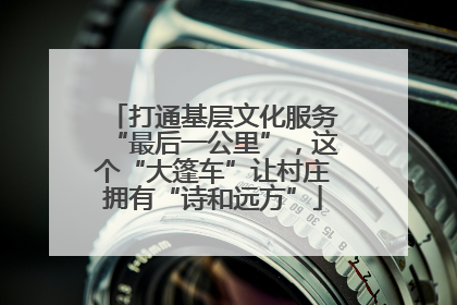 打通基层文化服务“最后一公里”，这个“大篷车”让村庄拥有“诗和远方”
