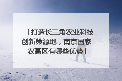 打造长三角农业科技创新策源地，南京国家农高区有哪些优势