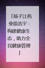 扬子江药业徐浩宇：构建健康生态，助力全民健康管理