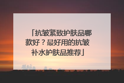 抗皱紧致护肤品哪款好？最好用的抗皱补水护肤品推荐