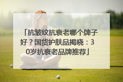 抗皱纹抗衰老哪个牌子好？国货护肤品揭晓：30岁抗衰老品牌推荐