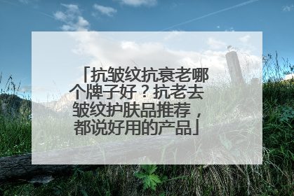 抗皱纹抗衰老哪个牌子好？抗老去皱纹护肤品推荐，都说好用的产品