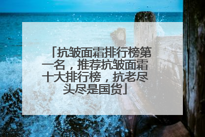 抗皱面霜排行榜第一名，推荐抗皱面霜十大排行榜，抗老尽头尽是国货