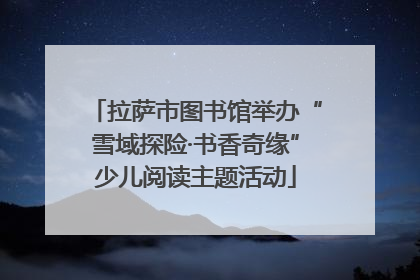 拉萨市图书馆举办“雪域探险·书香奇缘”少儿阅读主题活动