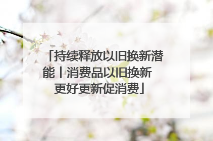 持续释放以旧换新潜能丨消费品以旧换新 更好更新促消费