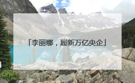 李丽娜，履新万亿央企