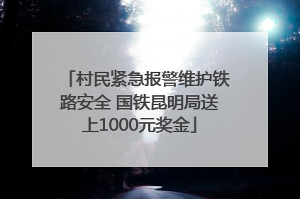 村民紧急报警维护铁路安全 国铁昆明局送上1000元奖金