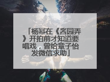 杨幂在《酱园弄》开拍前才知道要唱戏，曾给章子怡发微信求助