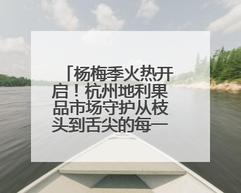 杨梅季火热开启！杭州地利果品市场守护从枝头到舌尖的每一口鲜甜