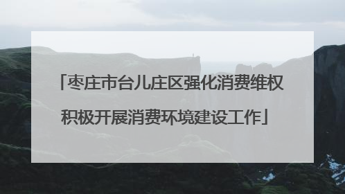 枣庄市台儿庄区强化消费维权 积极开展消费环境建设工作