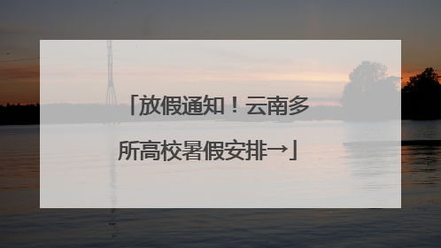放假通知！云南多所高校暑假安排→