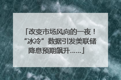 改变市场风向的一夜！“冰冷”数据引发美联储降息预期飙升……