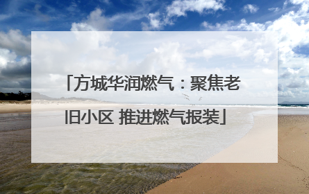 方城华润燃气：聚焦老旧小区 推进燃气报装