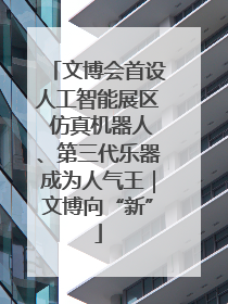 文博会首设人工智能展区 仿真机器人、第三代乐器成为人气王｜文博向“新”