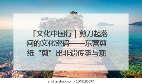 文化中国行｜剪刀起落间的文化密码——东营剪纸“剪”出非遗传承与现代生活的融合之道